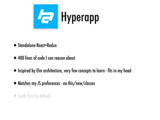 Hyperapp
•Standalone React+Redux
•400 lines of code I can reason about
•Inspired by Elm architecture, very few concepts to learn - ﬁts in my head
•Matches my JS preferences - no this/new/classes
•Loads fast by default
 
