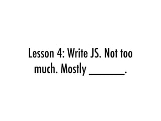 Lesson 4: Write JS. Not too
much. Mostly _____.
 