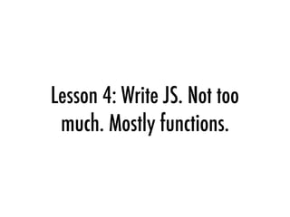 Lesson 4: Write JS. Not too
much. Mostly functions.
 