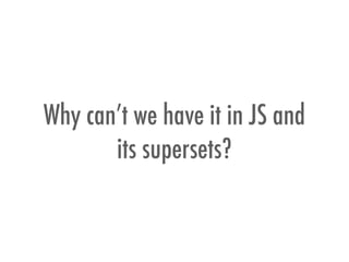 Why can’t we have it in JS and
its supersets?
 