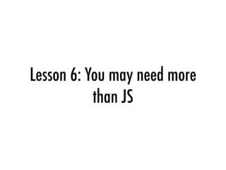 Lesson 6: You may need more
than JS
 