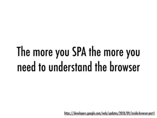 The more you SPA the more you
need to understand the browser
https://developers.google.com/web/updates/2018/09/inside-browser-part1
 