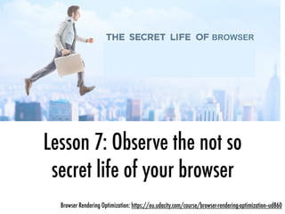 Lesson 7: Observe the not so
secret life of your browser
Browser Rendering Optimization: https://eu.udacity.com/course/browser-rendering-optimization--ud860
BROWSER
 