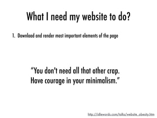 What I need my website to do?
1. Download and render most important elements of the page
“You don't need all that other crap.
Have courage in your minimalism.”
http://idlewords.com/talks/website_obesity.htm
 