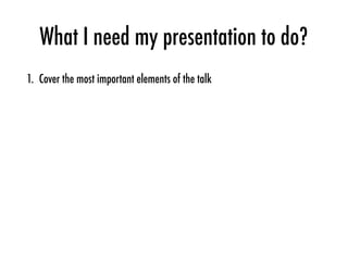 What I need my presentation to do?
1. Cover the most important elements of the talk
 