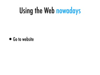Using the Web nowadays
•Go to website
•Do things (post a message, read news etc.)
 
