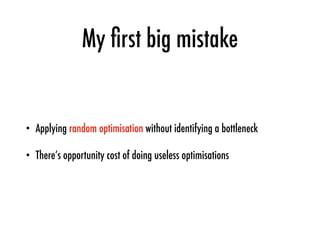 My ﬁrst big mistake
• Applying random optimisation without identifying a bottleneck
• There’s opportunity cost of doing useless optimisations
 