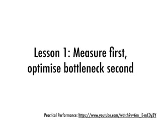 Lesson 1: Measure ﬁrst,
optimise bottleneck second
Practical Performance: https://www.youtube.com/watch?v=6m_E-mC0y3Y
 