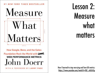 Lesson 2:
Measure
what
matters
How I learned to stop worrying and love UX metrics:
https://www.youtube.com/watch?v=lLR_nGA5t5g
WEB PERFORMANCE METRICS
 