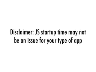 Disclaimer: JS startup time may not
be an issue for your type of app
 