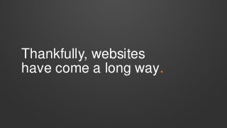 Thankfully, websites
have come a long way.

 