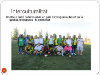 Interculturalitat
Contacte entre cultures (dins un país d’immigració) basat en la
igualtat, el respecte i la solidaritat
.

28

 