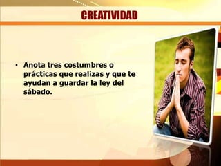 CREATIVIDAD
• Anota tres costumbres o
prácticas que realizas y que te
ayudan a guardar la ley del
sábado.
 