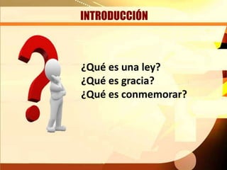 INTRODUCCIÓN
¿Qué es una ley?
¿Qué es gracia?
¿Qué es conmemorar?
 