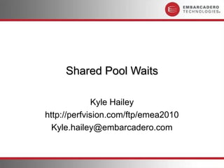Shared Pool Waits

             Kyle Hailey
http://perfvision.com/ftp/emea2010
  Kyle.hailey@embarcadero.com
 