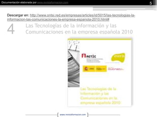 Las Tecnologías de la información y las Comunicaciones en la empresa española 20105Descargar en: http://www.ontsi.red.es/empresas/articles/id/5015/las-tecnologias-la-informacion-las-comunicaciones-la-empresa-espanola-2010.html#4