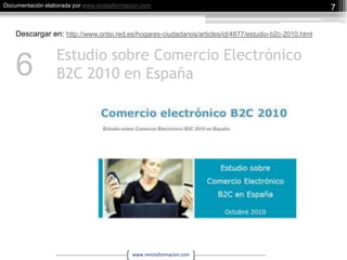 Estudio sobre Comercio Electrónico B2C 2010 en España7Descargar en: http://www.ontsi.red.es/hogares-ciudadanos/articles/id/4877/estudio-b2c-2010.html6
