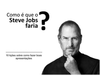 Como é que o
?
10 lições sobre como fazer boas
apresentações
faria
Steve Jobs
 