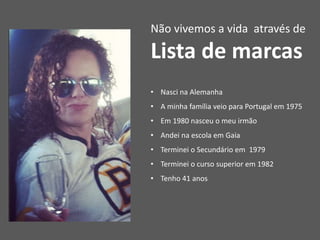 • Nasci na Alemanha
• A minha família veio para Portugal em 1975
• Em 1980 nasceu o meu irmão
• Andei na escola em Gaia
• Terminei o Secundário em 1979
• Terminei o curso superior em 1982
• Tenho 41 anos
Não vivemos a vida através de
Lista de marcas
 