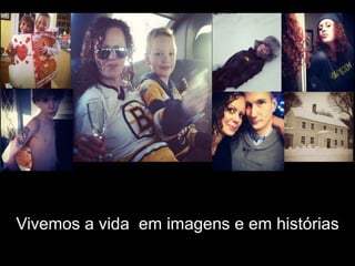 Vivemos a vida em imagens e em histórias
 