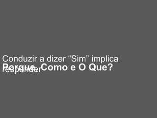 Conduzir a dizer “Sim” implica
responderPorque, Como e O Que?
 