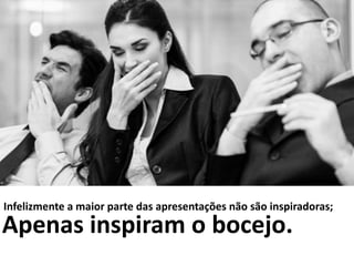 Infelizmente a maior parte das apresentações não são inspiradoras;
Apenas inspiram o bocejo.
 