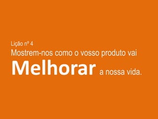 Lição nº 4
Mostrem-nos como o vosso produto vai
Melhorar a nossa vida.
 