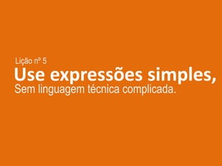 Lição nº 5
Use expressões simples,
Sem linguagem técnica complicada.
 