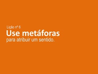 Lição nº 6
Use metáforas
para atribuir um sentido.
 