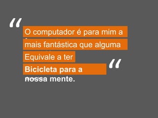 O computador é para mim a
ferramentamais fantástica que alguma
vez criámos.Equivale a ter
umaBicicleta para a
nossa mente.
“
“Steve Jobs
 