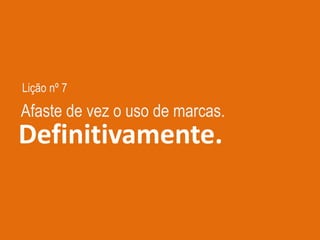 Lição nº 7
Definitivamente.
Afaste de vez o uso de marcas.
 