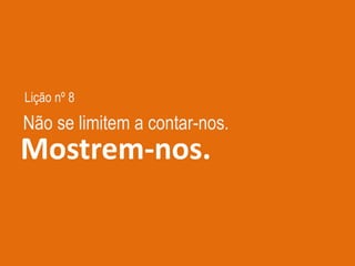 Lição nº 8
Mostrem-nos.
Não se limitem a contar-nos.
 