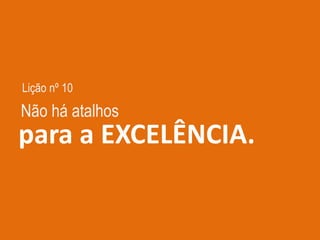 Lição nº 10
para a EXCELÊNCIA.
Não há atalhos
 