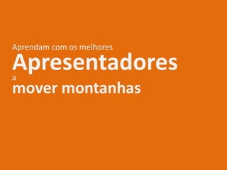 Aprendam com os melhores
mover montanhas
Apresentadoresa
 