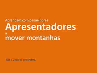 Aprendam com os melhores
mover montanhas
Apresentadoresa
Ou a vender produtos.
 