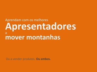 Aprendam com os melhores
mover montanhas
Apresentadoresa
Ou a vender produtos. Ou ambos.
 