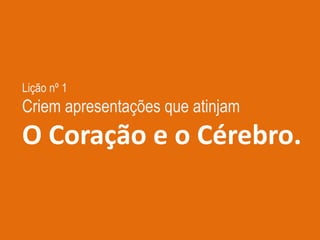 Lição nº 1
Criem apresentações que atinjam
O Coração e o Cérebro.
 