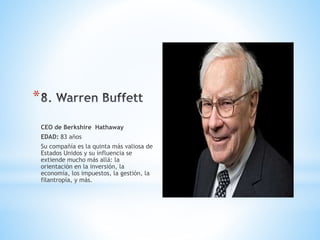 *
CEO de Berkshire Hathaway
EDAD: 83 años
Su compañía es la quinta más valiosa de
Estados Unidos y su influencia se
extiende mucho más allá: la
orientación en la inversión, la
economía, los impuestos, la gestión, la
filantropía, y más.
 