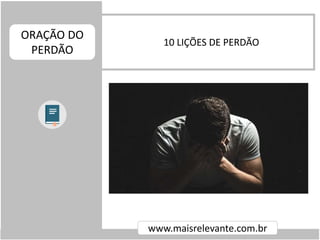 10 LIÇÕES DE PERDÃO
ORAÇÃO DO
PERDÃO
www.maisrelevante.com.br
 