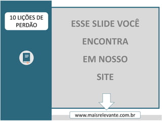 ESSE SLIDE VOCÊ
ENCONTRA
EM NOSSO
SITE
www.maisrelevante.com.br
10 LIÇÕES DE
PERDÃO
 