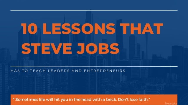 H A S T O T E A C H L E A D E R S A N D E N T R E P R E N E U R S
10 LESSONS THAT
STEVE JOBS
" Sometimes life will hit you in the head with a brick. Don't lose faith."
Steve Jobs
 
