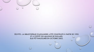 ÉGYPTE : LA BIBLIOTHÈQUE D'ALEXANDRIE A ÉTÉ CONSTRUITE À PARTIR DE 1995
ET A COÛTÉ 220 MILLIONS DE DOLLARS.
ELLE FÛT INAUGURÉE EN OCTOBRE 2002.
 