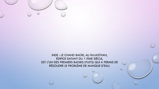 INDE : LE CHAND BAORI, AU RAJASTHAN,
ÉDIFICE DATANT DU 11ÈME SIÈCLE,
EST L'UN DES PREMIERS BAORIS (PUITS) QUI A PERMIS DE
RÉSOUDRE LE PROBLÈME DE MANQUE D’EAU.
 