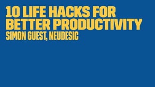 10 Life Hacks For
Better Productivity
SimonGuest,Neudesic
 