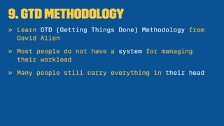 9. GTD Methodology
» Learn GTD (Getting Things Done) Methodology from
David Allen
» Most people do not have a system for m...