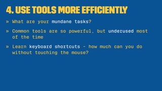 4. UseTools More Efﬁciently
» What are your mundane tasks?
» Common tools are so powerful, but underused most
of the time
...
