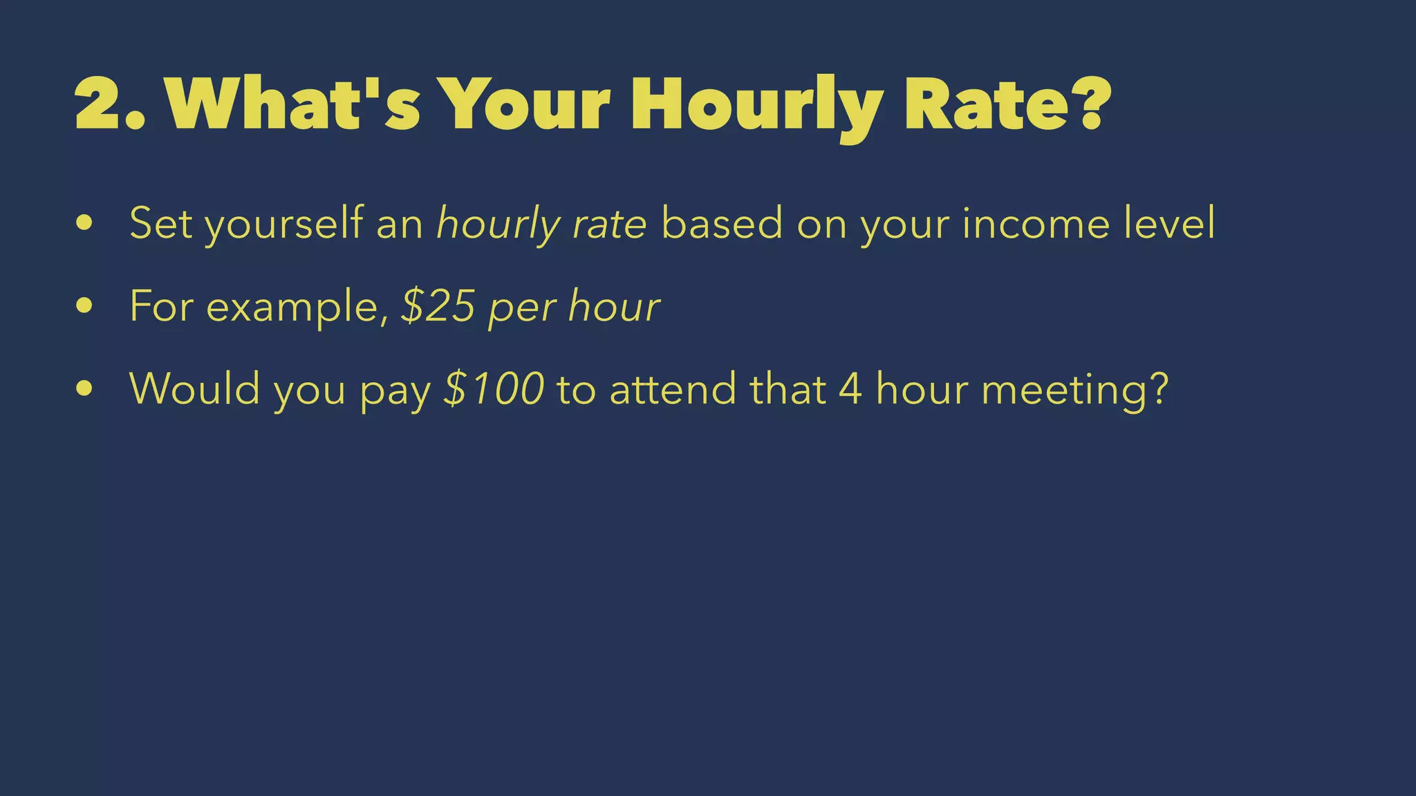 2. What's Your Hourly Rate?
• Set yourself an hourly rate based on your income level
• For example, $25 per hour
• Would you pay $100 to attend that 4 hour meeting?
 