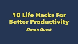10 Life Hacks For
Better Productivity
Simon Guest
 