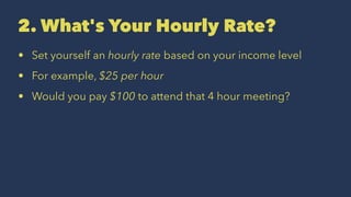 2. What's Your Hourly Rate?
• Set yourself an hourly rate based on your income level
• For example, $25 per hour
• Would you pay $100 to attend that 4 hour meeting?
 