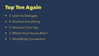 Top Ten Again
• 5. Learn to Delegate
• 4. Shortcut Everything
• 3. Structure Your day
• 2. What's Your Hourly Rate?
• 1. Mind/Body Connection
 